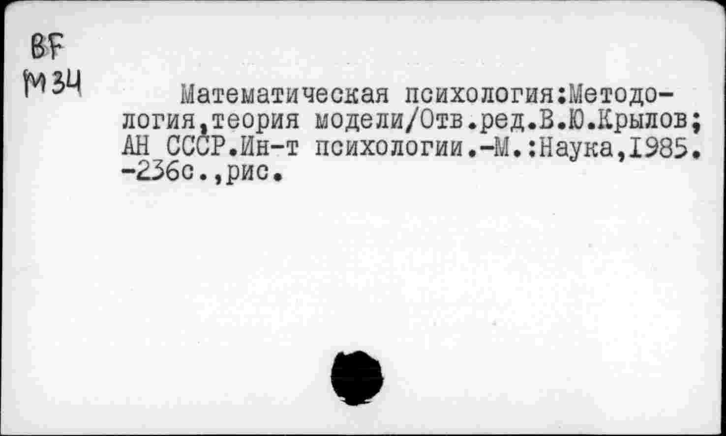 ﻿в?
Математическая психология:Методо-логия,теория модели/Отв.ред.В.Ю.Крылов; АН СССР.Ин-т психологин.-М.:Наука.1985. -236с.,рис.